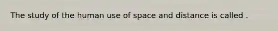 The study of the human use of space and distance is called .