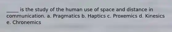 _____ is the study of the human use of space and distance in communication. a. Pragmatics b. Haptics c. Proxemics d. Kinesics e. Chronemics