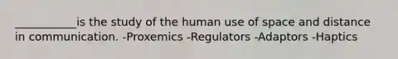 ___________is the study of the human use of space and distance in communication. -Proxemics -Regulators -Adaptors -Haptics