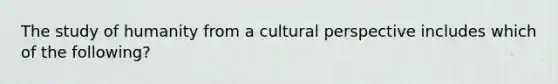 The study of humanity from a cultural perspective includes which of the following?