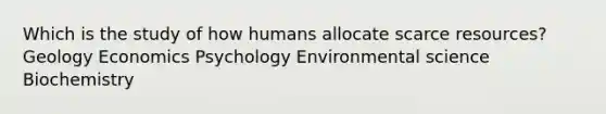 Which is the study of how humans allocate scarce resources? Geology Economics Psychology Environmental science Biochemistry