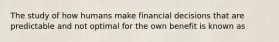 The study of how humans make financial decisions that are predictable and not optimal for the own benefit is known as