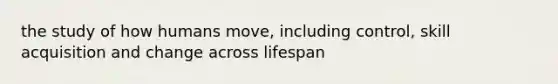 the study of how humans move, including control, skill acquisition and change across lifespan