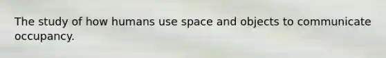 The study of how humans use space and objects to communicate occupancy.