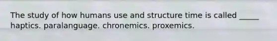 The study of how humans use and structure time is called _____ haptics. paralanguage. chronemics. proxemics.