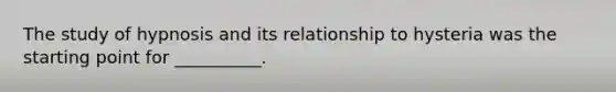 The study of hypnosis and its relationship to hysteria was the starting point for __________.