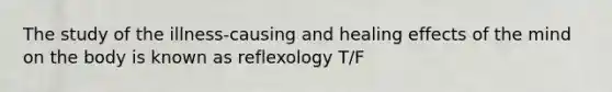 The study of the illness-causing and healing effects of the mind on the body is known as reflexology T/F