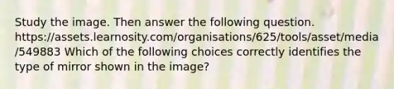 Study the image. Then answer the following question. https://assets.learnosity.com/organisations/625/tools/asset/media/549883 Which of the following choices correctly identifies the type of mirror shown in the image?