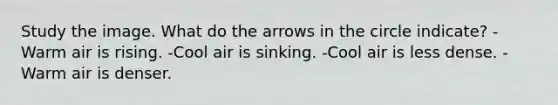 Study the image. What do the arrows in the circle indicate? -Warm air is rising. -Cool air is sinking. -Cool air is less dense. -Warm air is denser.