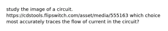 study the image of a circuit. https://cdstools.flipswitch.com/asset/media/555163 which choice most accurately traces the flow of current in the circuit?