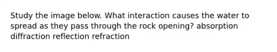 Study the image below. What interaction causes the water to spread as they pass through the rock opening? absorption diffraction reflection refraction