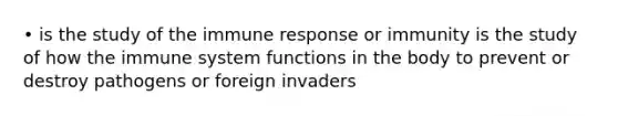 • is the study of the immune response or immunity is the study of how the immune system functions in the body to prevent or destroy pathogens or foreign invaders