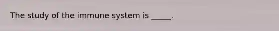 The study of the immune system is _____.