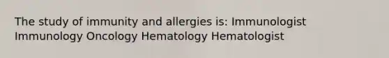 The study of immunity and allergies is: Immunologist Immunology Oncology Hematology Hematologist