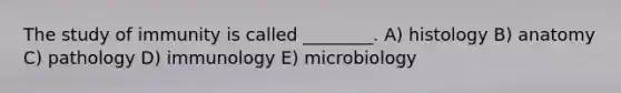 The study of immunity is called ________. A) histology B) anatomy C) pathology D) immunology E) microbiology