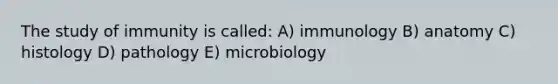 The study of immunity is called: A) immunology B) anatomy C) histology D) pathology E) microbiology