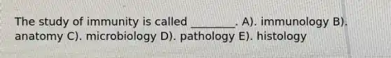 The study of immunity is called ________. A). immunology B). anatomy C). microbiology D). pathology E). histology