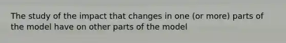 The study of the impact that changes in one (or more) parts of the model have on other parts of the model