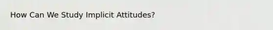 How Can We Study Implicit Attitudes?