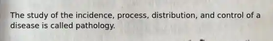 The study of the incidence, process, distribution, and control of a disease is called pathology.