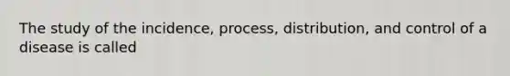 The study of the incidence, process, distribution, and control of a disease is called