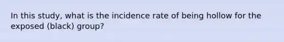 In this study, what is the incidence rate of being hollow for the exposed (black) group?