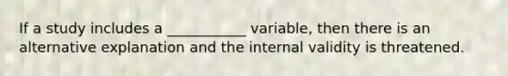 If a study includes a ___________ variable, then there is an alternative explanation and the internal validity is threatened.