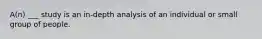 A(n) ___ study is an in-depth analysis of an individual or small group of people.