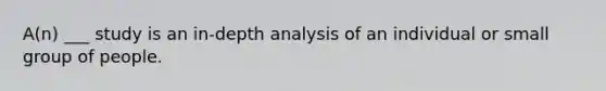 A(n) ___ study is an in-depth analysis of an individual or small group of people.