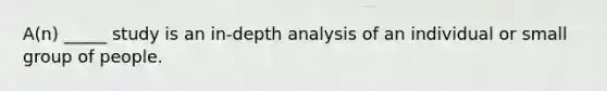 A(n) _____ study is an in-depth analysis of an individual or small group of people.