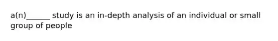 a(n)______ study is an in-depth analysis of an individual or small group of people