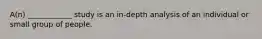 A(n) ____________ study is an in-depth analysis of an individual or small group of people.