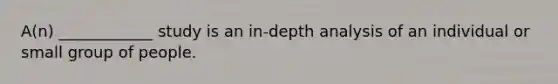 A(n) ____________ study is an in-depth analysis of an individual or small group of people.