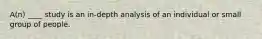 A(n) ____ study is an in-depth analysis of an individual or small group of people.