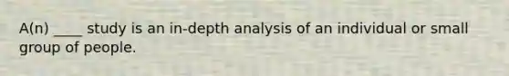 A(n) ____ study is an in-depth analysis of an individual or small group of people.