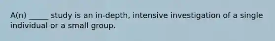 A(n) _____ study is an in-depth, intensive investigation of a single individual or a small group.