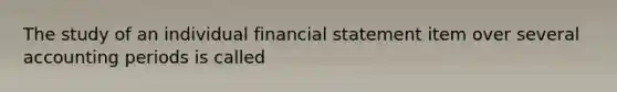 The study of an individual financial statement item over several accounting periods is called