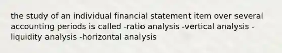 the study of an individual financial statement item over several accounting periods is called -ratio analysis -vertical analysis -liquidity analysis -horizontal analysis