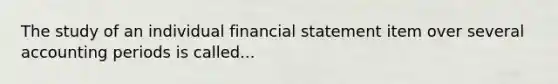 The study of an individual financial statement item over several accounting periods is called...