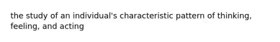 the study of an individual's characteristic pattern of thinking, feeling, and acting