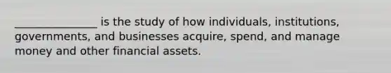 _______________ is the study of how individuals, institutions, governments, and businesses acquire, spend, and manage money and other financial assets.