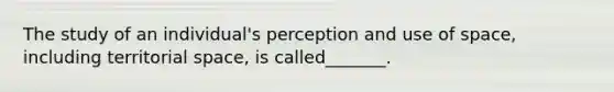 The study of an individual's perception and use of space, including territorial space, is called_______.