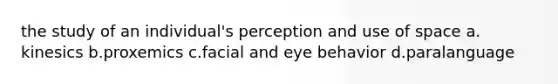 the study of an individual's perception and use of space a. kinesics b.proxemics c.facial and eye behavior d.paralanguage