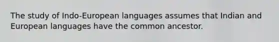 The study of Indo-European languages assumes that Indian and European languages have the common ancestor.