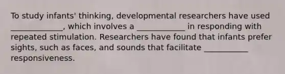 To study infants' thinking, developmental researchers have used _____________, which involves a ____________ in responding with repeated stimulation. Researchers have found that infants prefer sights, such as faces, and sounds that facilitate ___________ responsiveness.