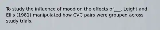 To study the influence of mood on the effects of___, Leight and Ellis (1981) manipulated how CVC pairs were grouped across study trials.