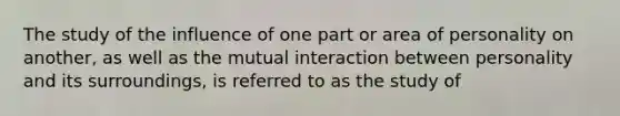 The study of the influence of one part or area of personality on another, as well as the mutual interaction between personality and its surroundings, is referred to as the study of