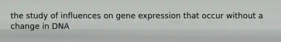 the study of influences on gene expression that occur without a change in DNA