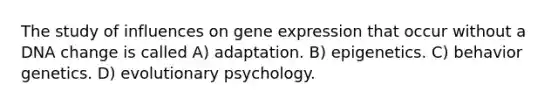 The study of influences on gene expression that occur without a DNA change is called A) adaptation. B) epigenetics. C) behavior genetics. D) evolutionary psychology.