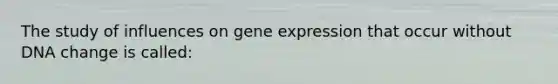 The study of influences on <a href='https://www.questionai.com/knowledge/kFtiqWOIJT-gene-expression' class='anchor-knowledge'>gene expression</a> that occur without DNA change is called: